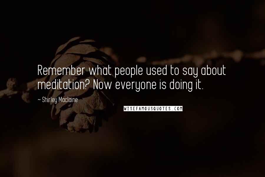 Shirley Maclaine Quotes: Remember what people used to say about meditation? Now everyone is doing it.