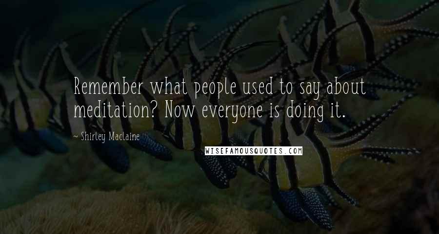 Shirley Maclaine Quotes: Remember what people used to say about meditation? Now everyone is doing it.