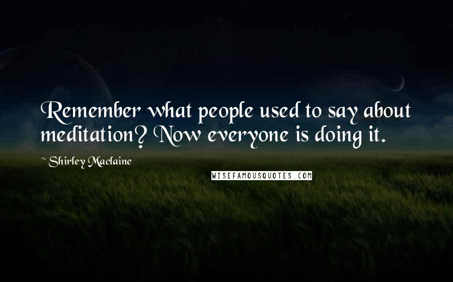 Shirley Maclaine Quotes: Remember what people used to say about meditation? Now everyone is doing it.