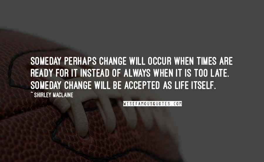 Shirley Maclaine Quotes: Someday perhaps change will occur when times are ready for it instead of always when it is too late. Someday change will be accepted as life itself.