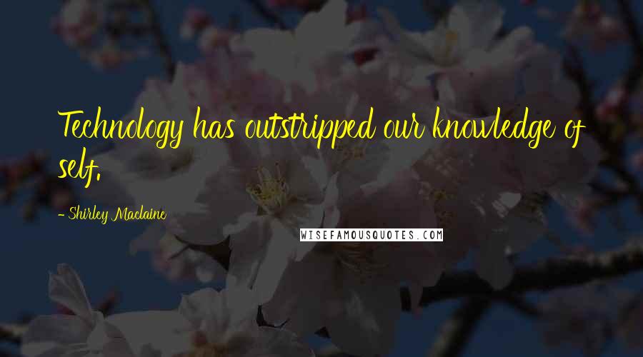 Shirley Maclaine Quotes: Technology has outstripped our knowledge of self.