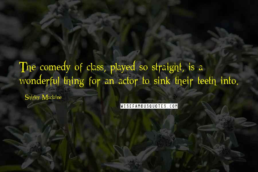 Shirley Maclaine Quotes: The comedy of class, played so straight, is a wonderful thing for an actor to sink their teeth into.