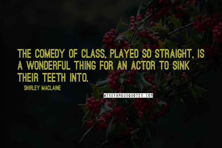 Shirley Maclaine Quotes: The comedy of class, played so straight, is a wonderful thing for an actor to sink their teeth into.