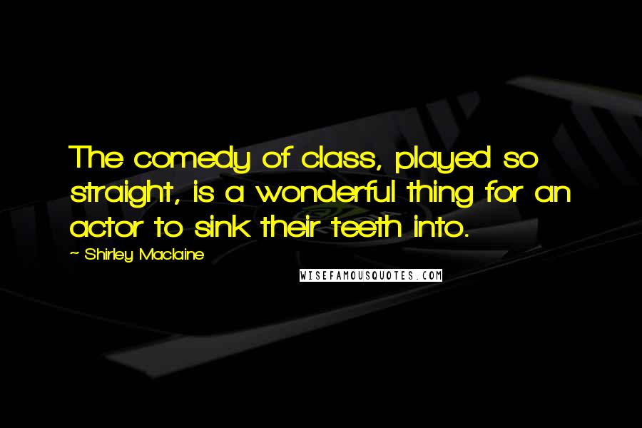 Shirley Maclaine Quotes: The comedy of class, played so straight, is a wonderful thing for an actor to sink their teeth into.