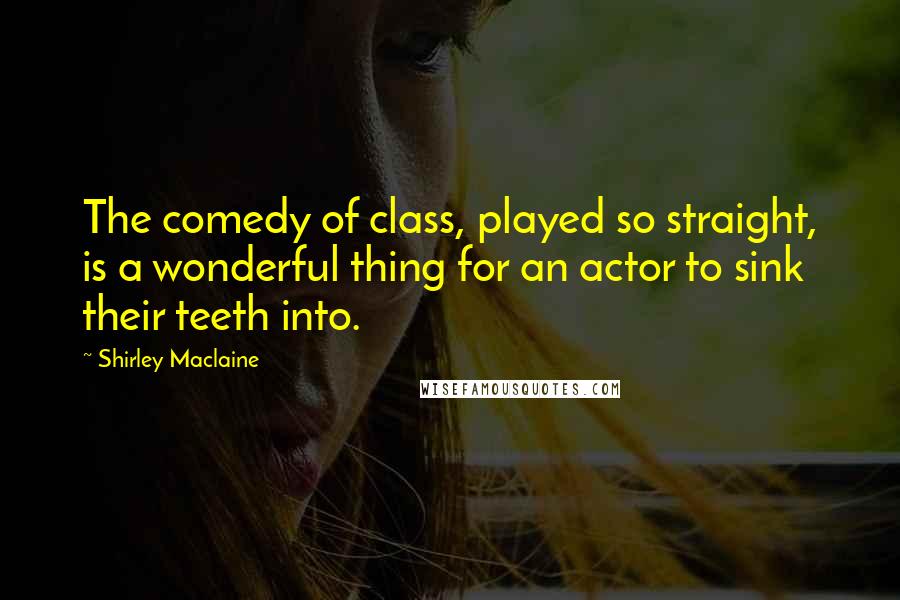 Shirley Maclaine Quotes: The comedy of class, played so straight, is a wonderful thing for an actor to sink their teeth into.