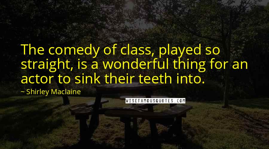 Shirley Maclaine Quotes: The comedy of class, played so straight, is a wonderful thing for an actor to sink their teeth into.