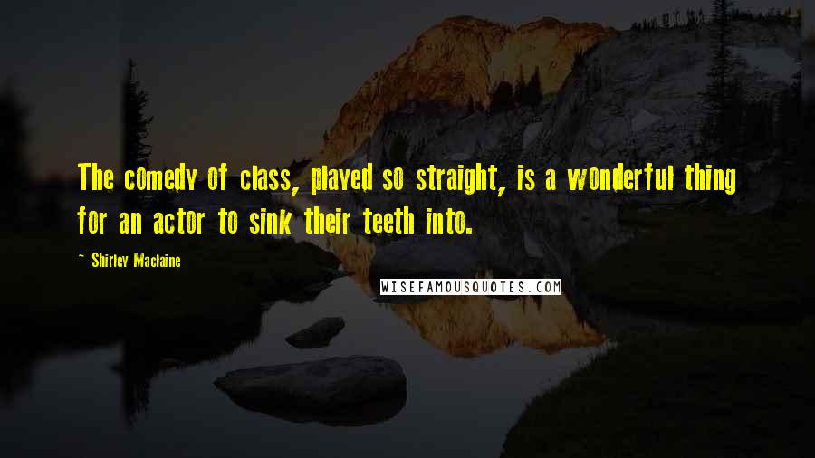 Shirley Maclaine Quotes: The comedy of class, played so straight, is a wonderful thing for an actor to sink their teeth into.