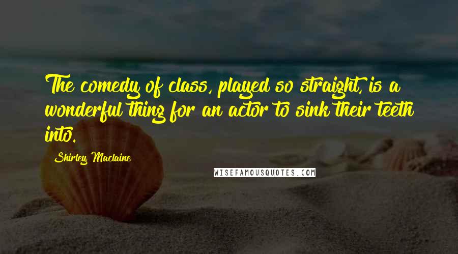 Shirley Maclaine Quotes: The comedy of class, played so straight, is a wonderful thing for an actor to sink their teeth into.