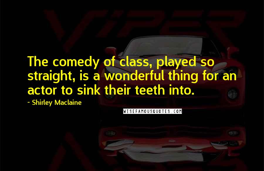 Shirley Maclaine Quotes: The comedy of class, played so straight, is a wonderful thing for an actor to sink their teeth into.