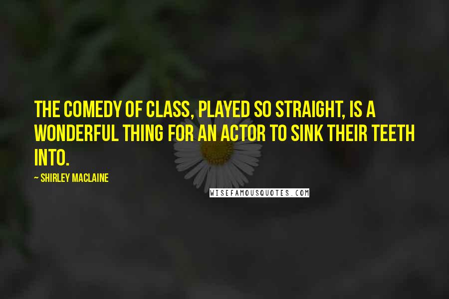 Shirley Maclaine Quotes: The comedy of class, played so straight, is a wonderful thing for an actor to sink their teeth into.