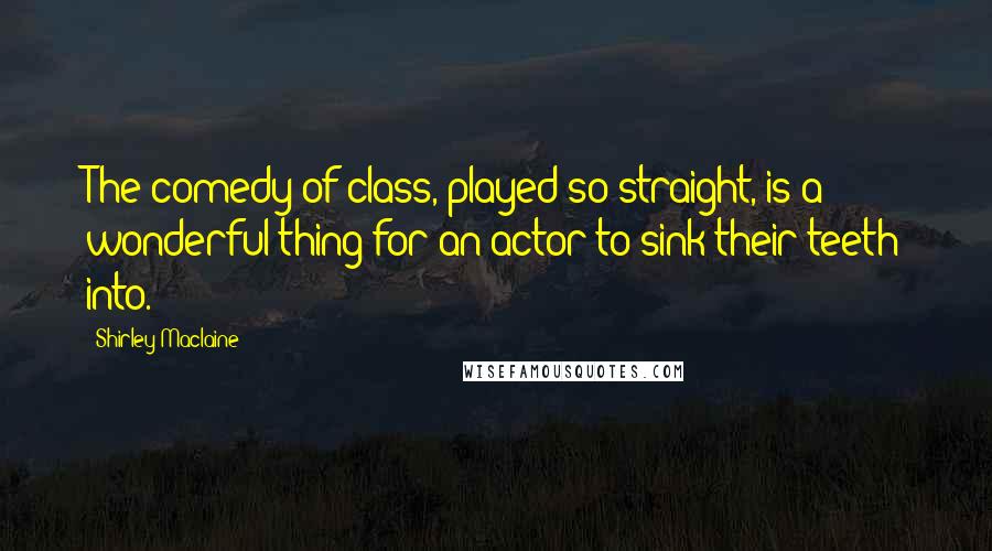 Shirley Maclaine Quotes: The comedy of class, played so straight, is a wonderful thing for an actor to sink their teeth into.