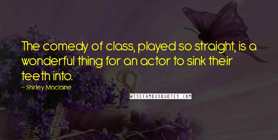 Shirley Maclaine Quotes: The comedy of class, played so straight, is a wonderful thing for an actor to sink their teeth into.