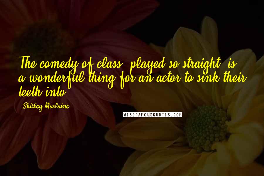 Shirley Maclaine Quotes: The comedy of class, played so straight, is a wonderful thing for an actor to sink their teeth into.