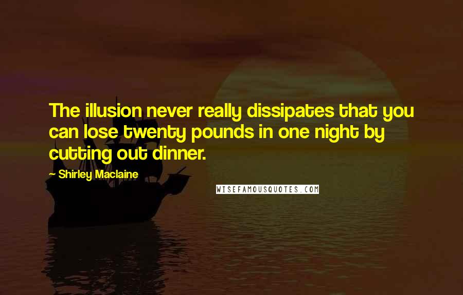 Shirley Maclaine Quotes: The illusion never really dissipates that you can lose twenty pounds in one night by cutting out dinner.