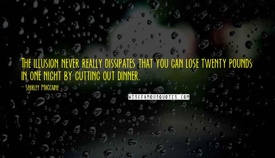 Shirley Maclaine Quotes: The illusion never really dissipates that you can lose twenty pounds in one night by cutting out dinner.