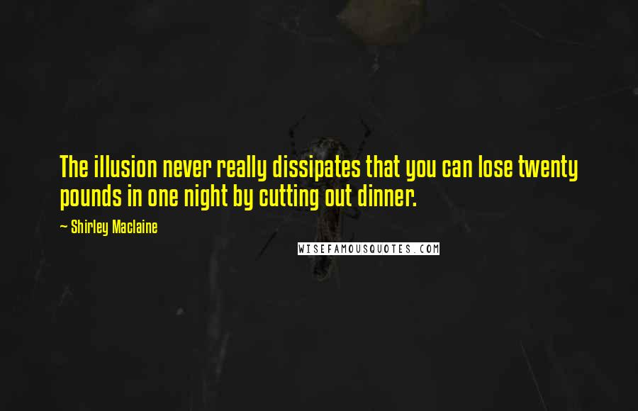 Shirley Maclaine Quotes: The illusion never really dissipates that you can lose twenty pounds in one night by cutting out dinner.