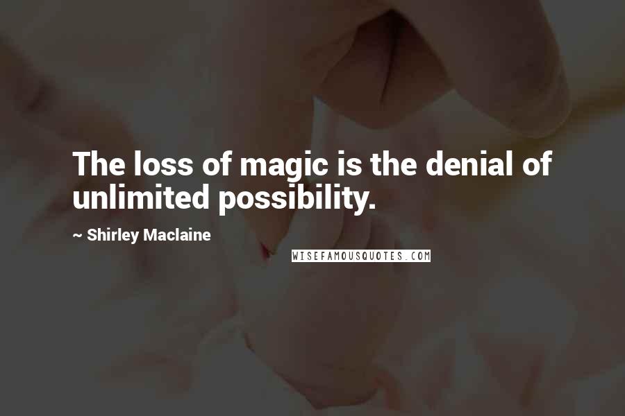 Shirley Maclaine Quotes: The loss of magic is the denial of unlimited possibility.