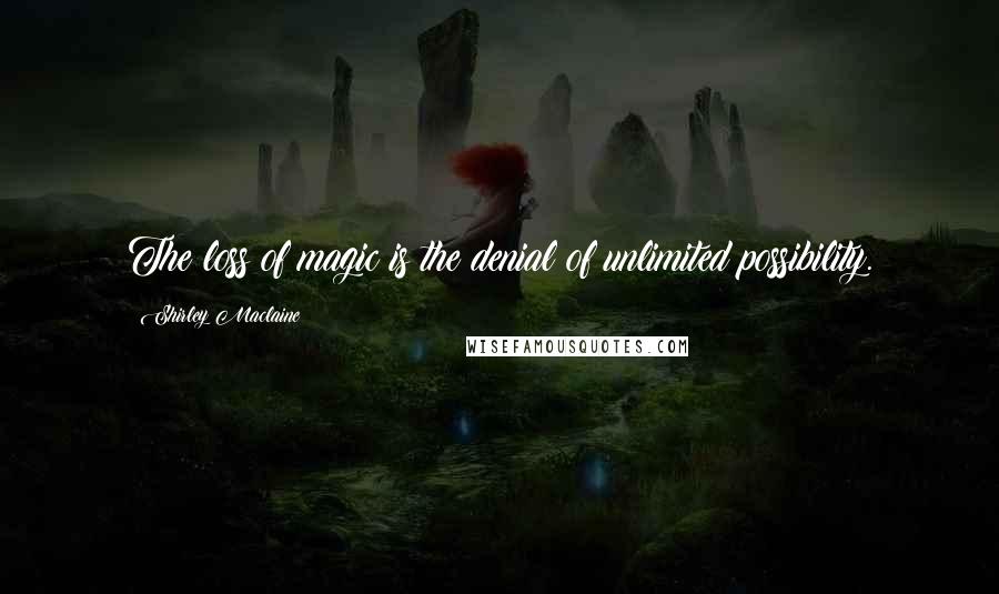 Shirley Maclaine Quotes: The loss of magic is the denial of unlimited possibility.