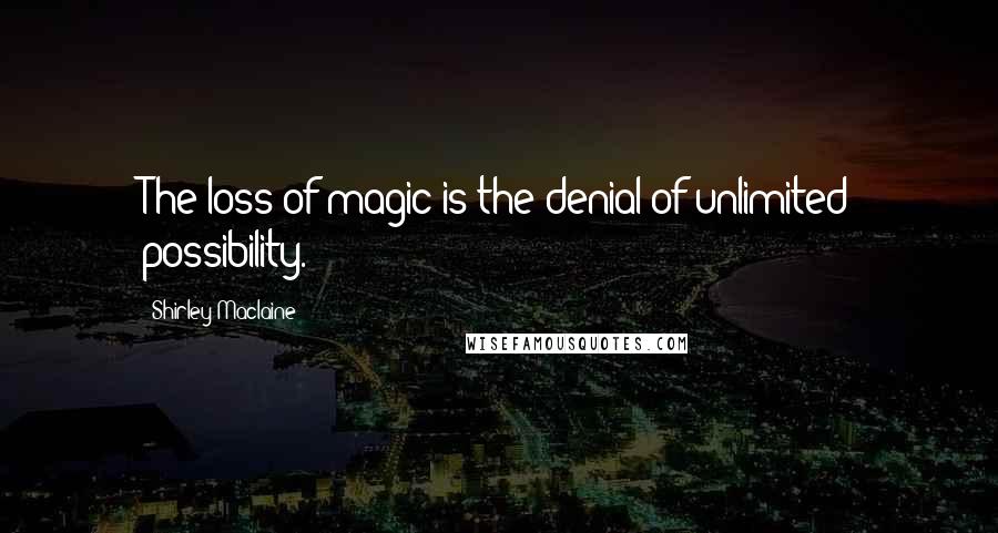 Shirley Maclaine Quotes: The loss of magic is the denial of unlimited possibility.