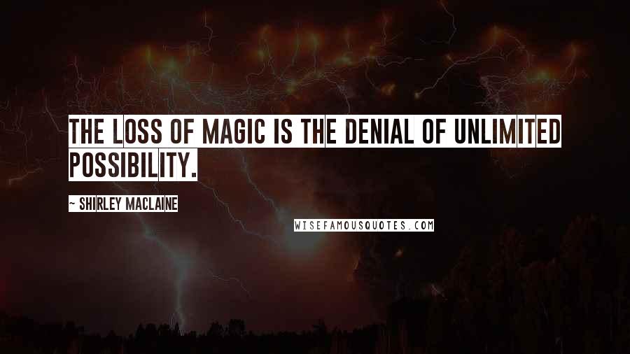 Shirley Maclaine Quotes: The loss of magic is the denial of unlimited possibility.