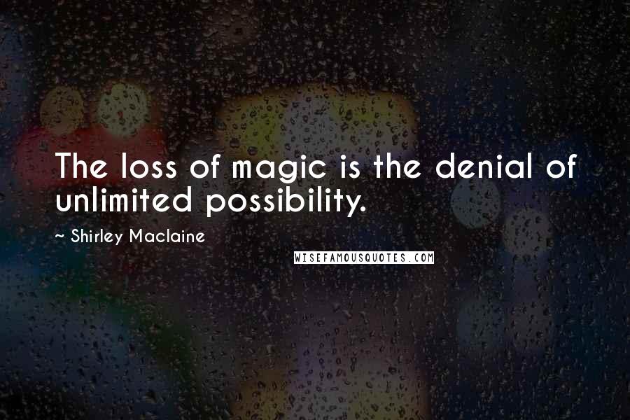 Shirley Maclaine Quotes: The loss of magic is the denial of unlimited possibility.