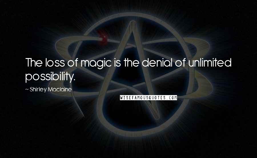Shirley Maclaine Quotes: The loss of magic is the denial of unlimited possibility.