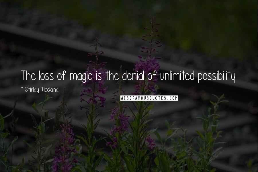 Shirley Maclaine Quotes: The loss of magic is the denial of unlimited possibility.