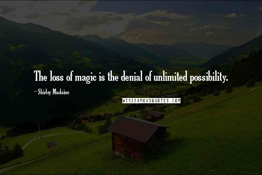 Shirley Maclaine Quotes: The loss of magic is the denial of unlimited possibility.