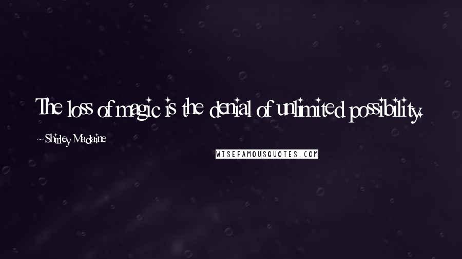 Shirley Maclaine Quotes: The loss of magic is the denial of unlimited possibility.