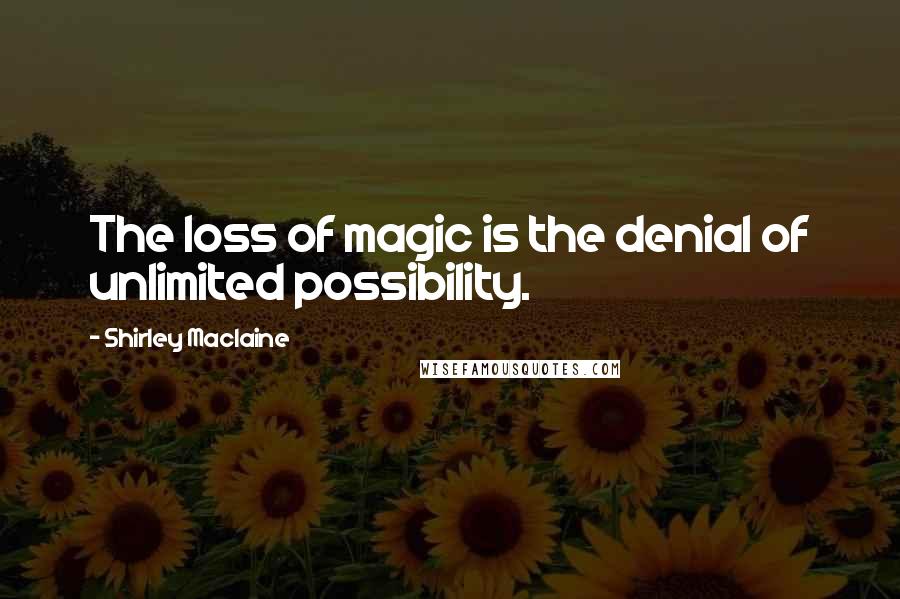 Shirley Maclaine Quotes: The loss of magic is the denial of unlimited possibility.