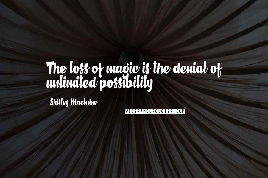 Shirley Maclaine Quotes: The loss of magic is the denial of unlimited possibility.