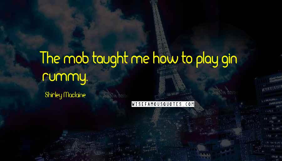 Shirley Maclaine Quotes: The mob taught me how to play gin rummy.