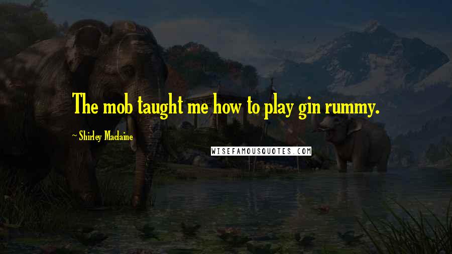 Shirley Maclaine Quotes: The mob taught me how to play gin rummy.