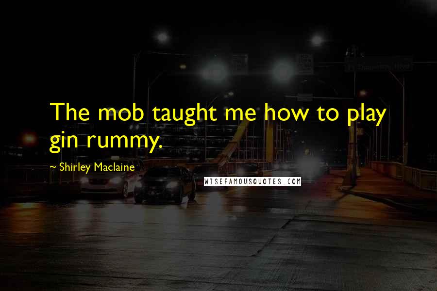 Shirley Maclaine Quotes: The mob taught me how to play gin rummy.