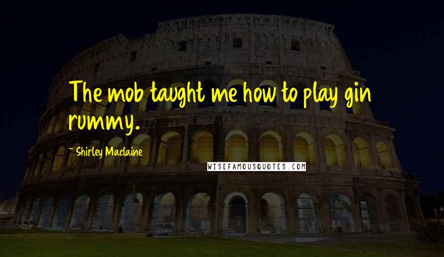 Shirley Maclaine Quotes: The mob taught me how to play gin rummy.