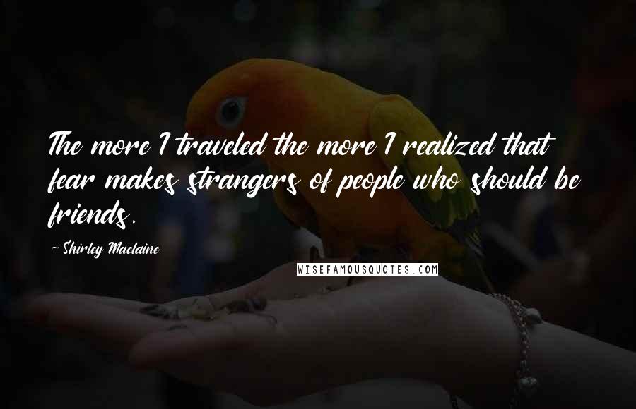Shirley Maclaine Quotes: The more I traveled the more I realized that fear makes strangers of people who should be friends.