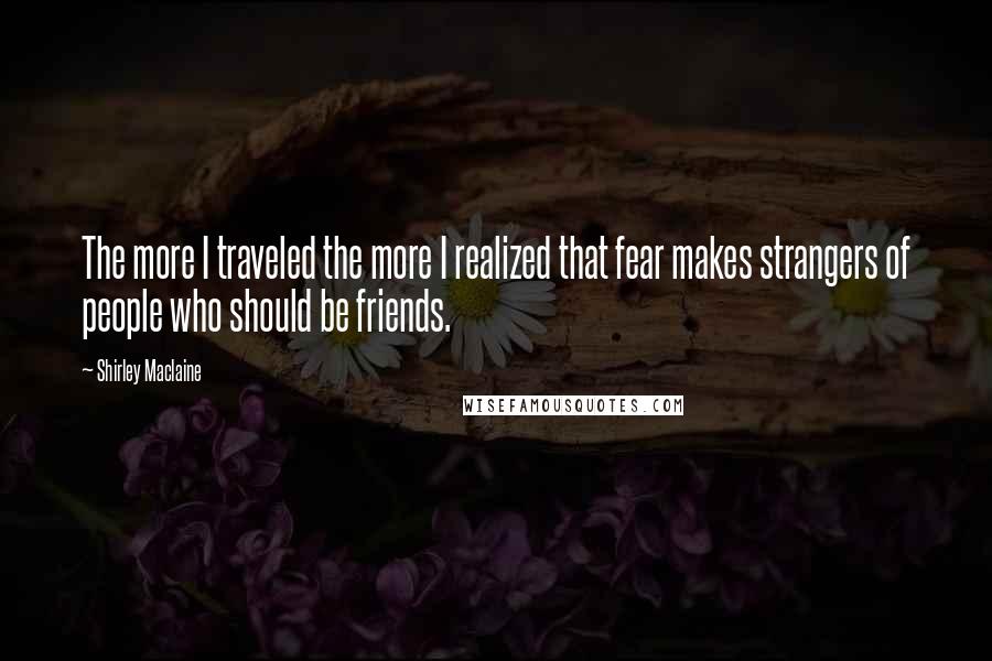 Shirley Maclaine Quotes: The more I traveled the more I realized that fear makes strangers of people who should be friends.