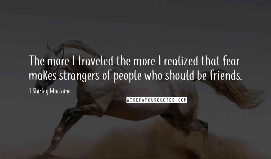 Shirley Maclaine Quotes: The more I traveled the more I realized that fear makes strangers of people who should be friends.