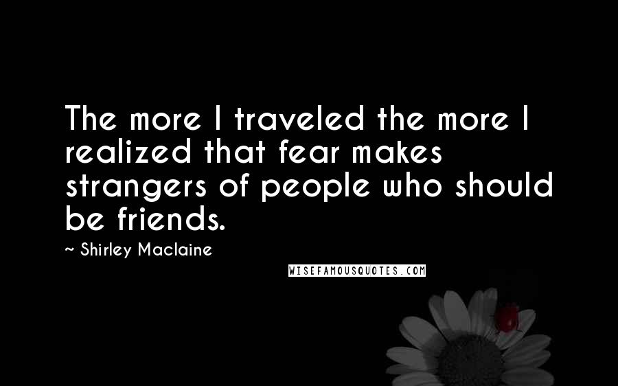 Shirley Maclaine Quotes: The more I traveled the more I realized that fear makes strangers of people who should be friends.