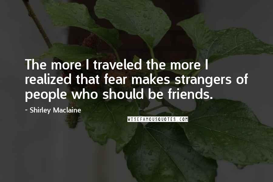 Shirley Maclaine Quotes: The more I traveled the more I realized that fear makes strangers of people who should be friends.