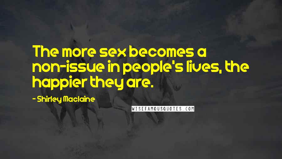 Shirley Maclaine Quotes: The more sex becomes a non-issue in people's lives, the happier they are.