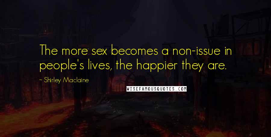 Shirley Maclaine Quotes: The more sex becomes a non-issue in people's lives, the happier they are.