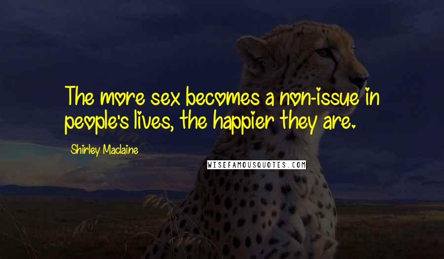 Shirley Maclaine Quotes: The more sex becomes a non-issue in people's lives, the happier they are.