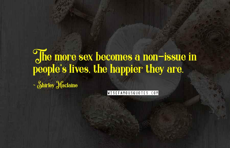Shirley Maclaine Quotes: The more sex becomes a non-issue in people's lives, the happier they are.