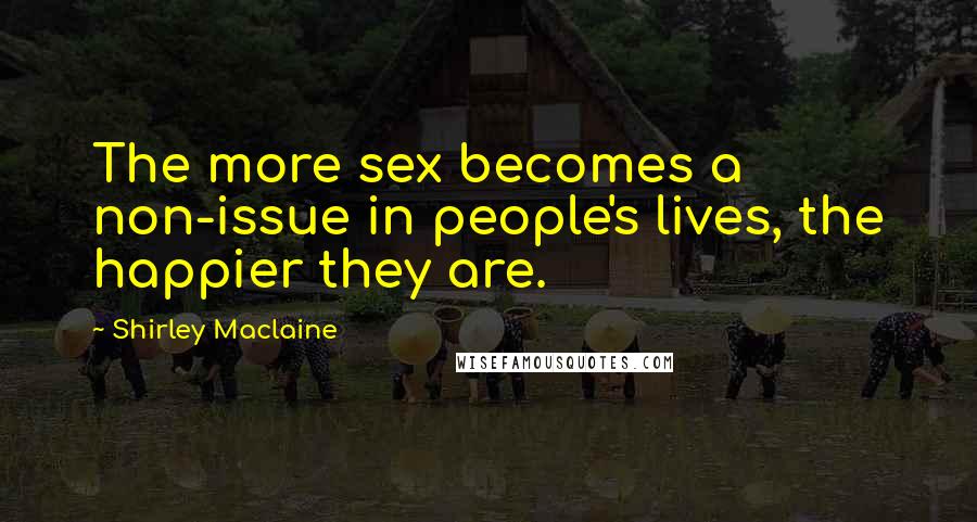 Shirley Maclaine Quotes: The more sex becomes a non-issue in people's lives, the happier they are.