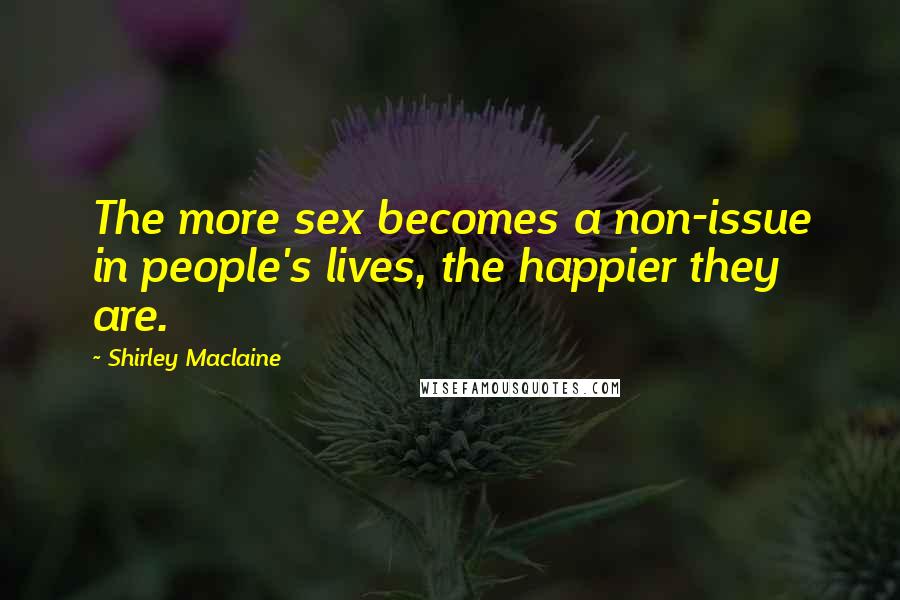 Shirley Maclaine Quotes: The more sex becomes a non-issue in people's lives, the happier they are.
