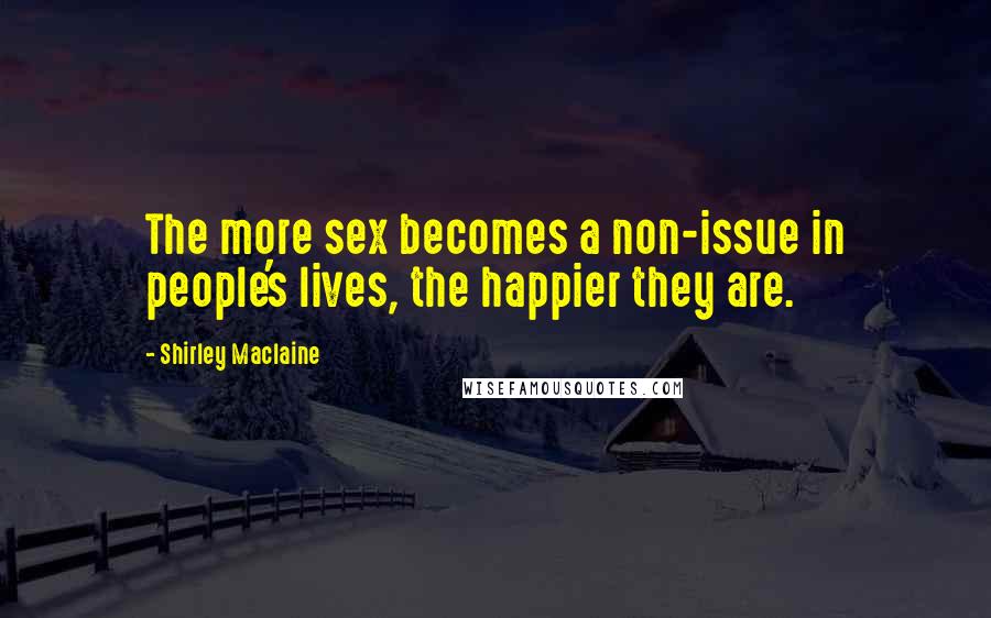 Shirley Maclaine Quotes: The more sex becomes a non-issue in people's lives, the happier they are.