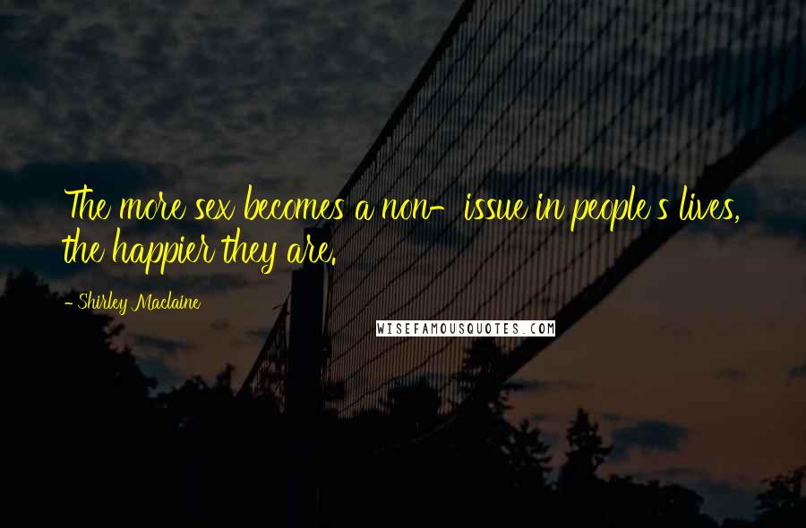 Shirley Maclaine Quotes: The more sex becomes a non-issue in people's lives, the happier they are.