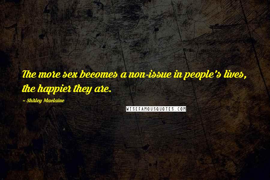 Shirley Maclaine Quotes: The more sex becomes a non-issue in people's lives, the happier they are.