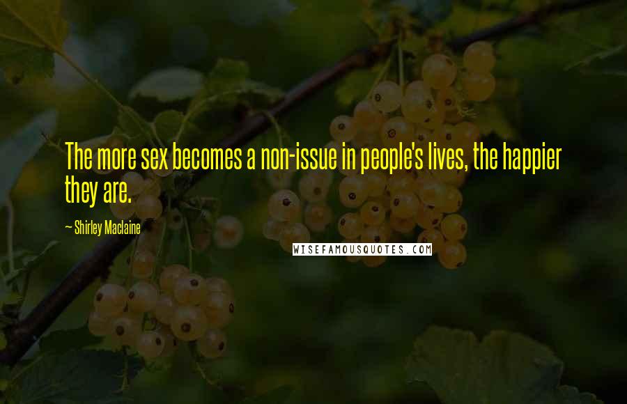Shirley Maclaine Quotes: The more sex becomes a non-issue in people's lives, the happier they are.